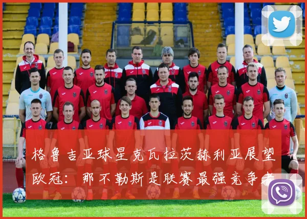 格鲁吉亚球星克瓦拉茨赫利亚展望欧冠:那不勒斯是联赛最强竞争者之一