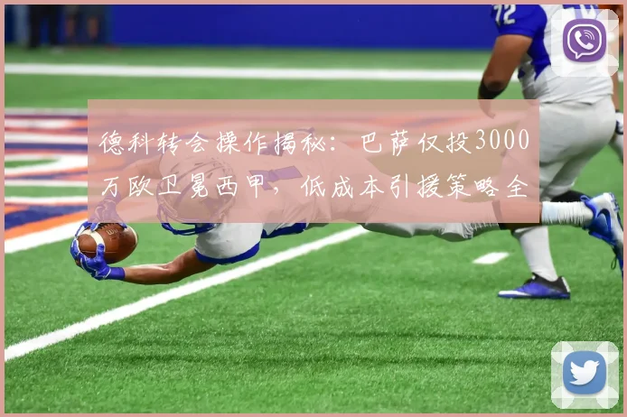 德科转会操作揭秘:巴萨仅投3000万欧卫冕西甲,低成本引援策略全解析