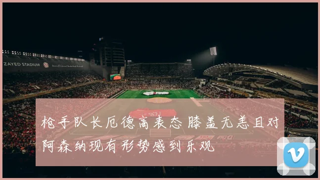 枪手队长厄德高表态 膝盖无恙且对阿森纳现有形势感到乐观