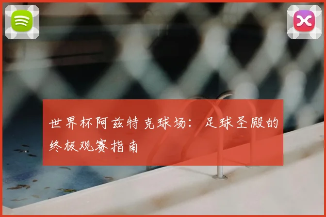 世界杯阿兹特克球场：足球圣殿的终极观赛指南
