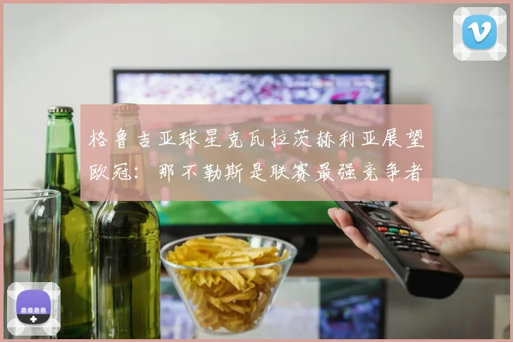 格鲁吉亚球星克瓦拉茨赫利亚展望欧冠:那不勒斯是联赛最强竞争者之一