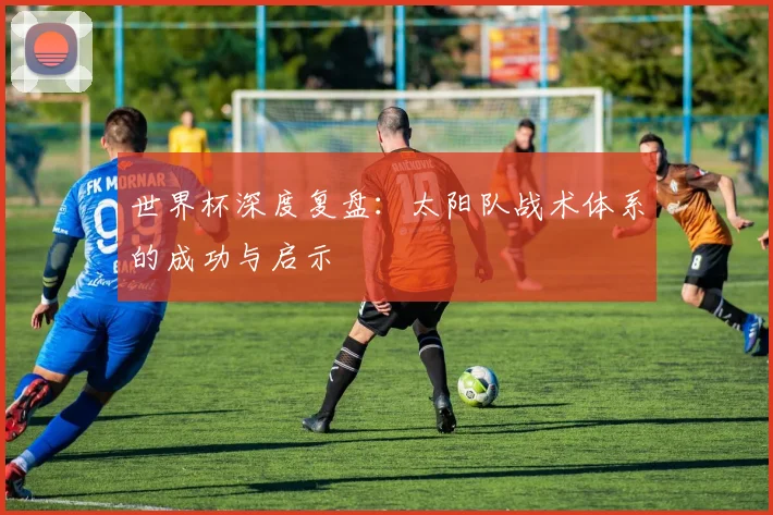 世界杯深度复盘：太阳队战术体系的成功与启示