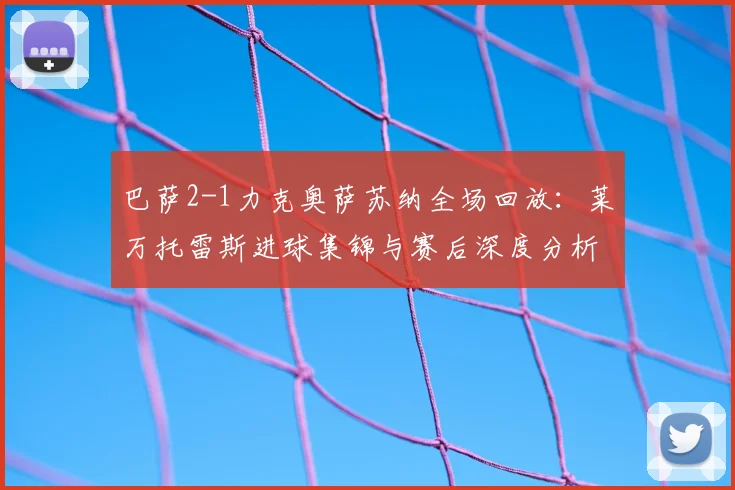 巴萨2-1力克奥萨苏纳全场回放:莱万托雷斯进球集锦与赛后深度分析