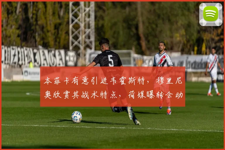 本菲卡有意引进韦霍斯特，穆里尼奥欣赏其战术特点，荷媒曝转会动态
