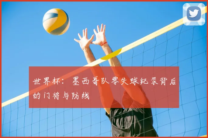 世界杯：墨西哥队零失球纪录背后的门将与防线