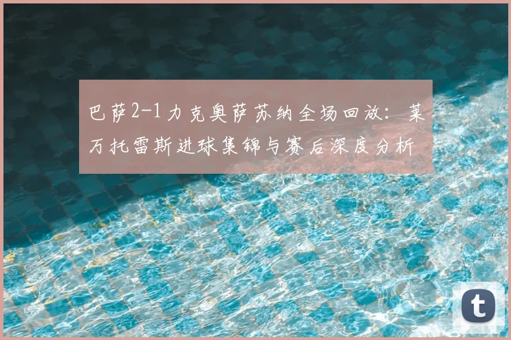 巴萨2-1力克奥萨苏纳全场回放:莱万托雷斯进球集锦与赛后深度分析
