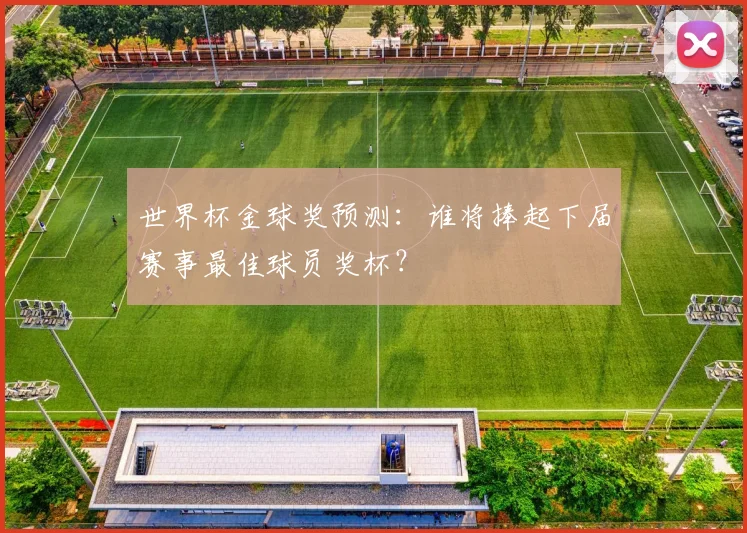 世界杯金球奖预测：谁将捧起下届赛事最佳球员奖杯？
