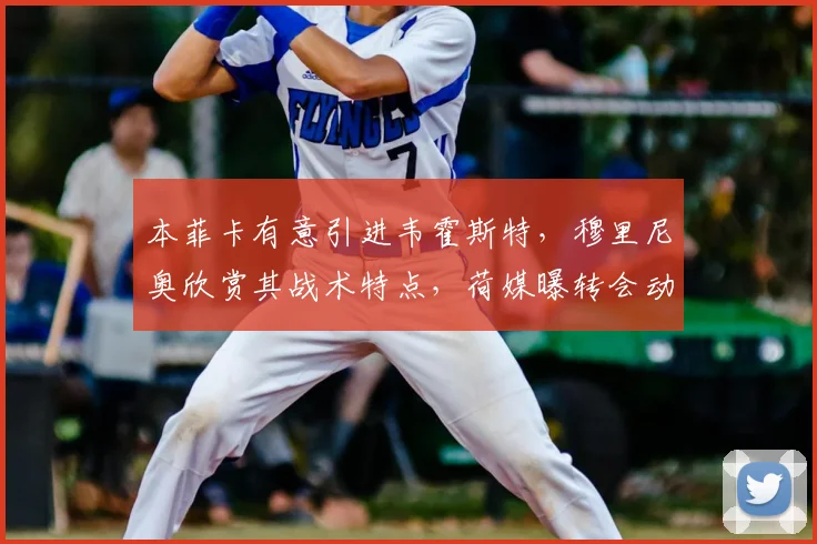本菲卡有意引进韦霍斯特,穆里尼奥欣赏其战术特点,荷媒曝转会动态