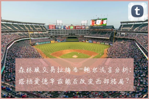 森林狼交易拉梅洛-鲍尔流言分析：搭档爱德华兹能否改变西部格局？