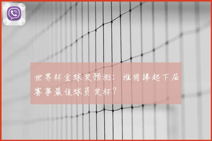 世界杯金球奖预测：谁将捧起下届赛事最佳球员奖杯？