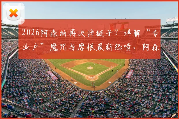 2026阿森纳再次掉链子？详解“专业户”魔咒与摩根最新怒喷，阿森纳积分榜榜首还能坐多久