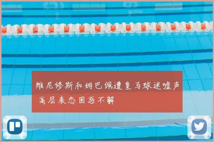 维尼修斯和姆巴佩遭皇马球迷嘘声 高层表态困惑不解