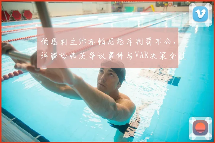 伯恩利主帅孔帕尼怒斥判罚不公，详解哈弗茨争议事件与VAR决策全过程