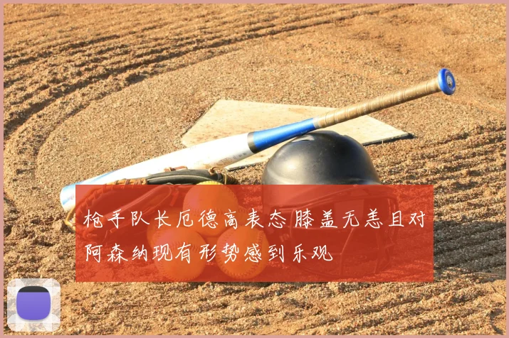 枪手队长厄德高表态 膝盖无恙且对阿森纳现有形势感到乐观